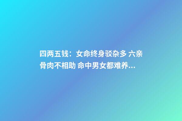 四两五钱：女命终身驳杂多 六亲骨肉不相助 命中男女都难养 劳碌辛苦还奔波 四两五,钱的命运会怎样-第1张-观点-玄机派